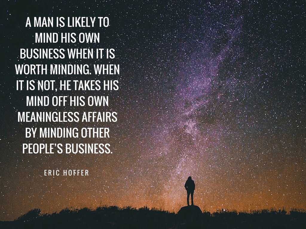 A man is likely to mind his own business when it is worth minding Eric Hoffer