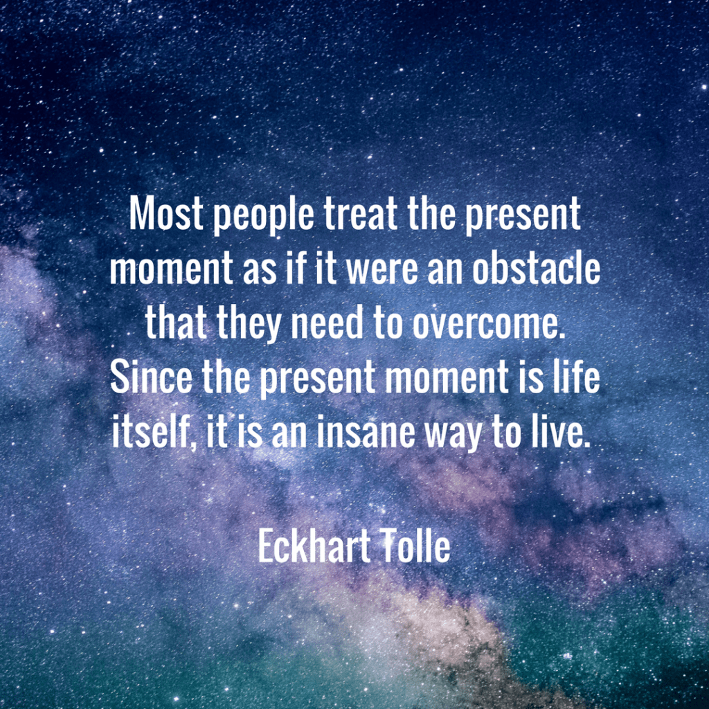 Most people treat the present moment as if it were an obstacle that they need to overcome. Since the present moment is life itself, it is an insane way to live. Eckhart Tolle